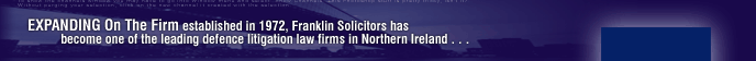 Expanding on the Firm establishedin 1972, Franklin Solicitors has become one of the leading defence litigation law firms in Northern Ireland