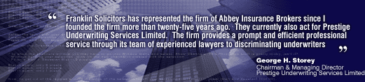 Franklin Solicitors has represented the firm of Abbey Insurance Brokers since I founded the firm more than twenty five years ago. The firm provides an efficient professional service through its team of experienced lawyers to discriminating underwriters - George H Storey